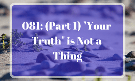 081: (Part 1) “Your Truth” is Not a Thing