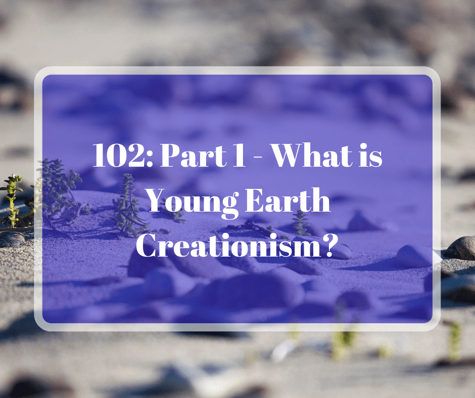 102: Part 1 – What is Young Earth Creationism?